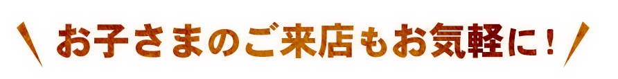 お子さまのご来店もお気軽に！