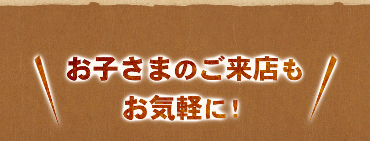 お子さまのご来店もお気軽に！